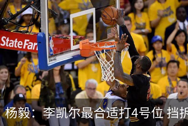 杨毅：李凯尔最合适打4号位 挡拆策应破紧逼